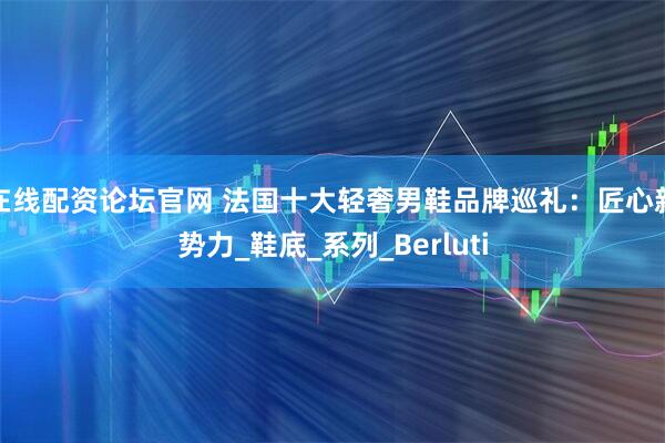 在线配资论坛官网 法国十大轻奢男鞋品牌巡礼：匠心新势力_鞋底_系列_Berluti