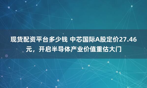现货配资平台多少钱 中芯国际A股定价27.46元，开启半导体产业价值重估大门