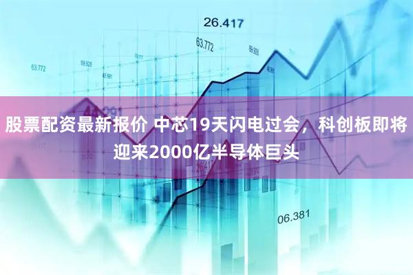 股票配资最新报价 中芯19天闪电过会，科创板即将迎来2000亿半导体巨头