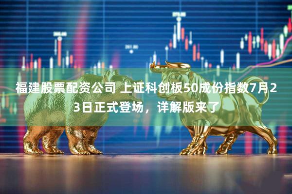 福建股票配资公司 上证科创板50成份指数7月23日正式登场，详解版来了