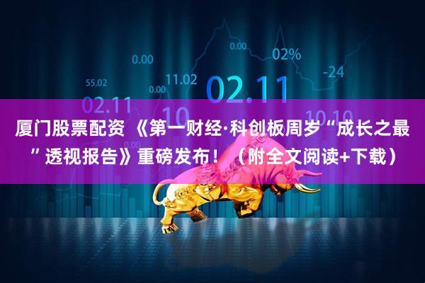 厦门股票配资 《第一财经·科创板周岁“成长之最”透视报告》重磅发布！（附全文阅读+下载）
