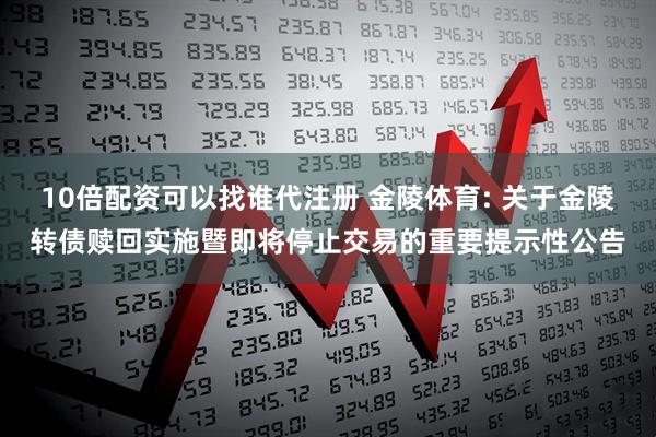 10倍配资可以找谁代注册 金陵体育: 关于金陵转债赎回实施暨即将停止交易的重要提示性公告