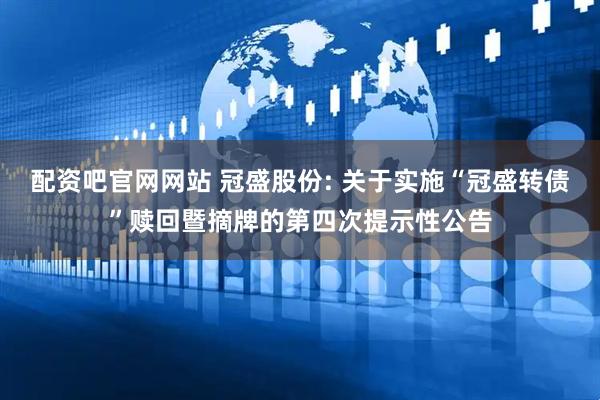 配资吧官网网站 冠盛股份: 关于实施“冠盛转债”赎回暨摘牌的第四次提示性公告