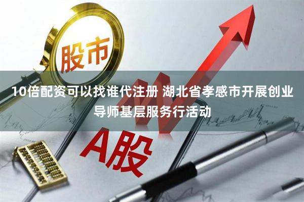 10倍配资可以找谁代注册 湖北省孝感市开展创业导师基层服务行活动