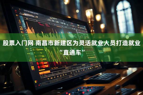 股票入门网 南昌市新建区为灵活就业人员打造就业“直通车”