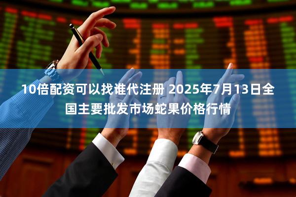 10倍配资可以找谁代注册 2025年7月13日全国主要批发市场蛇果价格行情