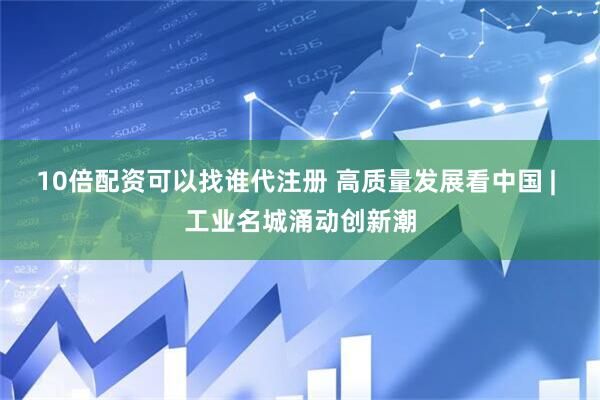 10倍配资可以找谁代注册 高质量发展看中国 | 工业名城涌动创新潮