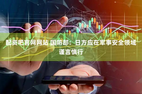 配资吧官网网站 国防部：日方应在军事安全领域谨言慎行