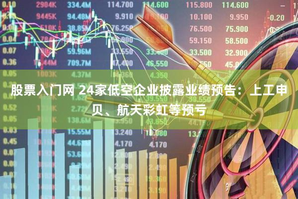 股票入门网 24家低空企业披露业绩预告：上工申贝、航天彩虹等预亏