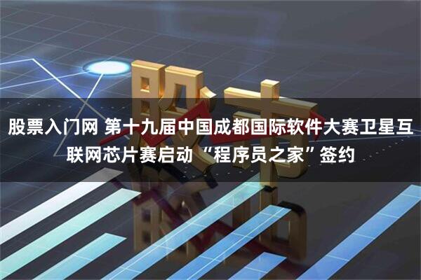 股票入门网 第十九届中国成都国际软件大赛卫星互联网芯片赛启动 “程序员之家”签约