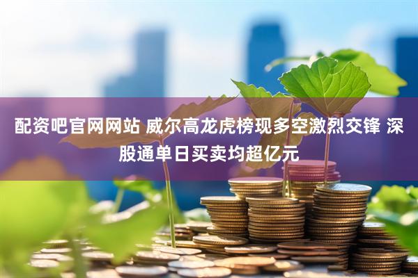 配资吧官网网站 威尔高龙虎榜现多空激烈交锋 深股通单日买卖均超亿元