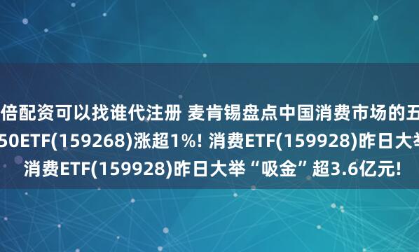 10倍配资可以找谁代注册 麦肯锡盘点中国消费市场的五大惊喜! 港股通消费50ETF(159268)涨超1%! 消费ETF(159928)昨日大举“吸金”超3.6亿元!