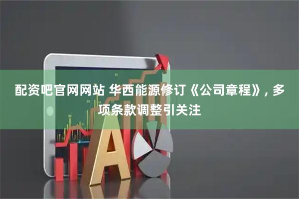 配资吧官网网站 华西能源修订《公司章程》, 多项条款调整引关注