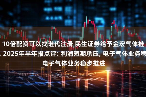 10倍配资可以找谁代注册 民生证券给予金宏气体推荐评级, 2025年半年报点评: 利润短期承压, 电子气体业务稳步推进