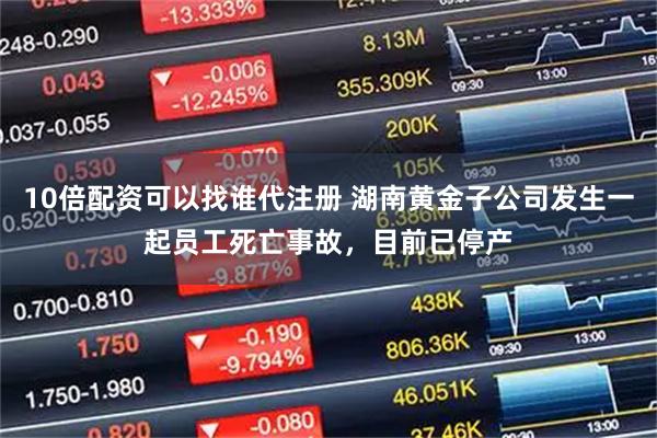 10倍配资可以找谁代注册 湖南黄金子公司发生一起员工死亡事故，目前已停产