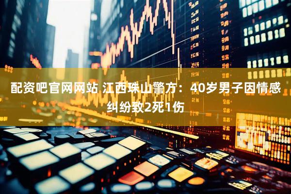 配资吧官网网站 江西珠山警方：40岁男子因情感纠纷致2死1伤