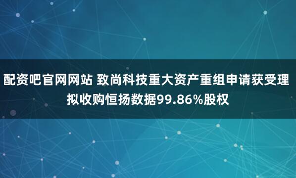 配资吧官网网站 致尚科技重大资产重组申请获受理 拟收购恒扬数据99.86%股权