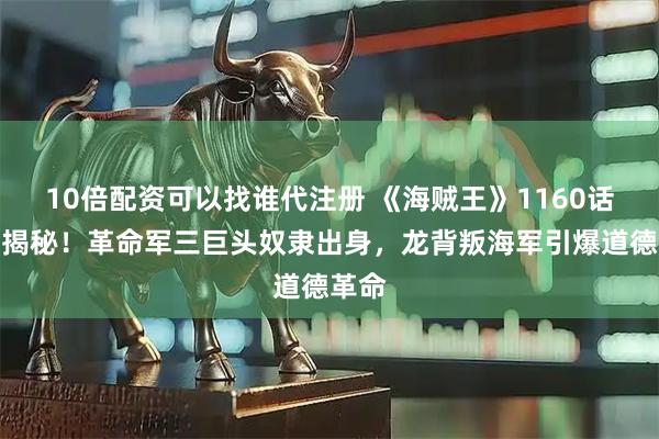 10倍配资可以找谁代注册 《海贼王》1160话炸裂揭秘！革命军三巨头奴隶出身，龙背叛海军引爆道德革命