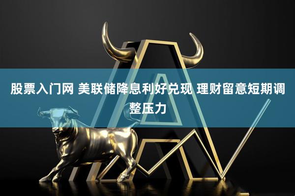股票入门网 美联储降息利好兑现 理财留意短期调整压力