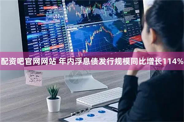 配资吧官网网站 年内浮息债发行规模同比增长114%