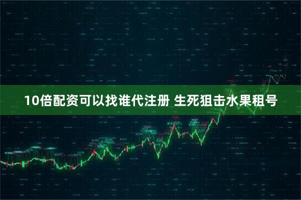 10倍配资可以找谁代注册 生死狙击水果租号