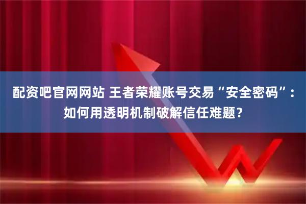 配资吧官网网站 王者荣耀账号交易“安全密码”：如何用透明机制破解信任难题？