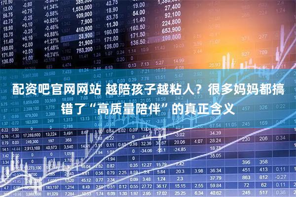 配资吧官网网站 越陪孩子越粘人？很多妈妈都搞错了“高质量陪伴”的真正含义