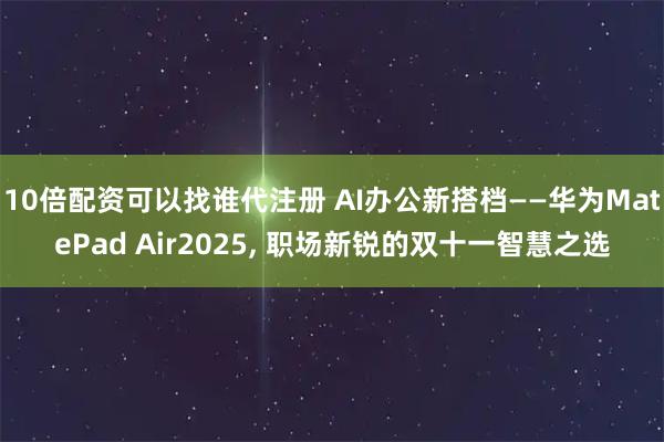 10倍配资可以找谁代注册 AI办公新搭档——华为MatePad Air2025, 职场新锐的双十一智慧之选