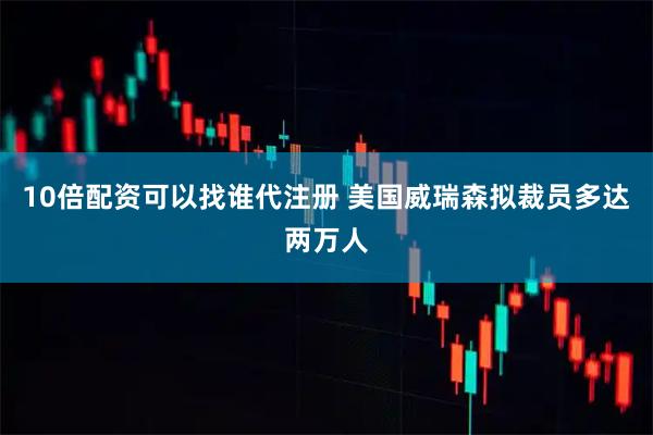 10倍配资可以找谁代注册 美国威瑞森拟裁员多达两万人