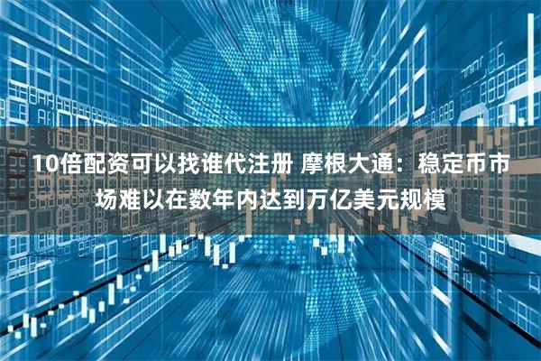 10倍配资可以找谁代注册 摩根大通：稳定币市场难以在数年内达到万亿美元规模
