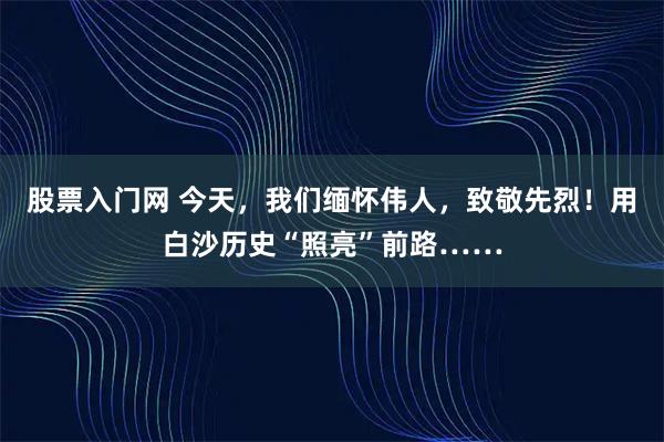 股票入门网 今天，我们缅怀伟人，致敬先烈！用白沙历史“照亮”前路……
