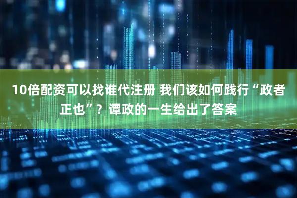 10倍配资可以找谁代注册 我们该如何践行“政者正也”？谭政的一生给出了答案