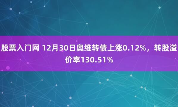 股票入门网 12月30日奥维转债上涨0.12%，转股溢价率130.51%