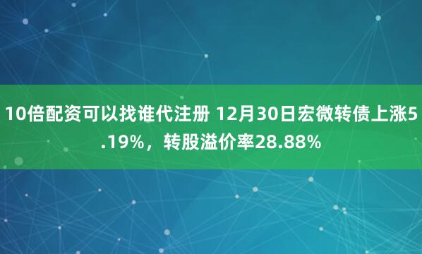 10倍配资可以找谁代注册 12月30日宏微转债上涨5.19%，转股溢价率28.88%