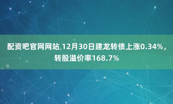 配资吧官网网站 12月30日建龙转债上涨0.34%，转股溢价率168.7%