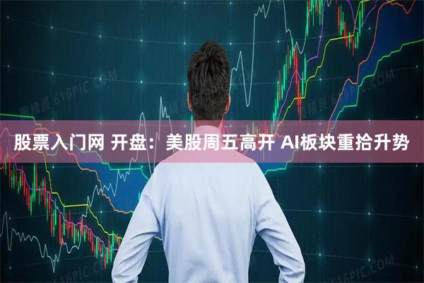 股票入门网 开盘：美股周五高开 AI板块重拾升势