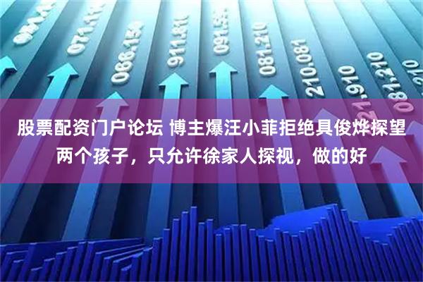 股票配资门户论坛 博主爆汪小菲拒绝具俊烨探望两个孩子，只允许徐家人探视，做的好