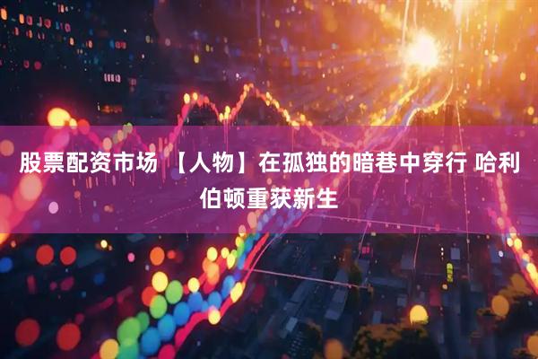 股票配资市场 【人物】在孤独的暗巷中穿行 哈利伯顿重获新生